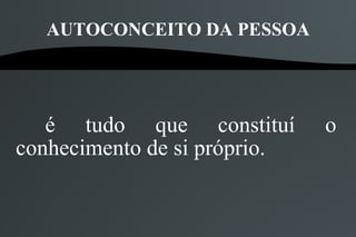 AUTOCONCEITO DA PESSOA




   é tudo que constituí       o
conhecimento de si próprio.
 