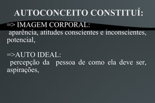 AUTOCONCEITO CONSTITUÍ:
=> IMAGEM CORPORAL:
 aparência, atitudes conscientes e inconscientes,
potencial,

=>AUTO IDEAL:
 percepção da pessoa de como ela deve ser,
aspirações,
 