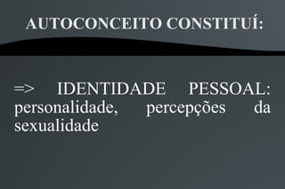 AUTOCONCEITO CONSTITUÍ:



=> IDENTIDADE PESSOAL:
personalidade, percepções da
sexualidade
 