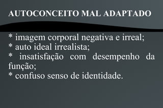 AUTOCONCEITO MAL ADAPTADO

* imagem corporal negativa e irreal;
* auto ideal irrealista;
* insatisfação com desempenho da
função;
* confuso senso de identidade.
 