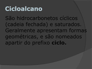 São hidrocarbonetos cíclicos
(cadeia fechada) e saturados.
Geralmente apresentam formas
geométricas, e são nomeados
apartir do prefixo ciclo.
 