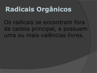 Os radicais se encontram fora
da cadeia principal, e possuem
uma ou mais valências livres.
 
