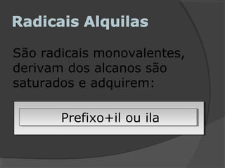 São radicais monovalentes,
derivam dos alcanos são
saturados e adquirem:
Prefixo+il ou ilaPrefixo+il ou ila
 