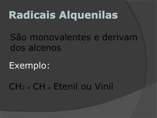 São monovalentes e derivam
dos alcenos
Exemplo:
CH2 = CH = Etenil ou Vinil
 