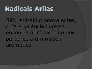 São radicais monovalentes,
cuja a valência livre se
encontra num carbono que
pertence a um núcleo
aromático
 