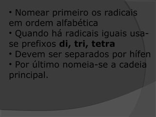 • Nomear primeiro os radicais
em ordem alfabética
• Quando há radicais iguais usa-
se prefixos di, tri, tetra
• Devem ser separados por hífen
• Por último nomeia-se a cadeia
principal.
 