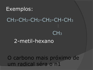 Exemplos:
CH3-CH2-CH2-CH2-CH-CH3
CH3
O carbono mais próximo de
um radical séra o n1
2-metil-hexano
 