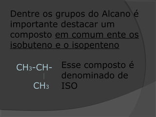 Dentre os grupos do Alcano é
importante destacar um
composto em comum ente os
isobuteno e o isopenteno
CH3-CH-
CH3
Esse composto é
denominado de
ISO
 