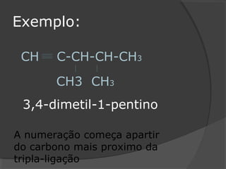 Exemplo:
CH C-CH-CH-CH3
CH3 CH3
A numeração começa apartir
do carbono mais proximo da
tripla-ligação
3,4-dimetil-1-pentino
 