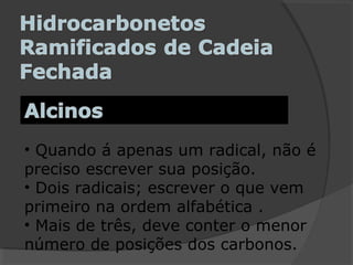 • Quando á apenas um radical, não é
preciso escrever sua posição.
• Dois radicais; escrever o que vem
primeiro na ordem alfabética .
• Mais de três, deve conter o menor
número de posições dos carbonos.
 