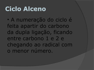 • A numeração do ciclo é
feita apartir do carbono
da dupla ligação, ficando
entre carbono 1 e 2 e
chegando ao radical com
o menor número.
 
