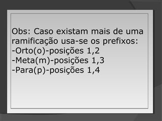 Obs: Caso existam mais de uma
ramificação usa-se os prefixos:
-Orto(o)-posições 1,2
-Meta(m)-posições 1,3
-Para(p)-posições 1,4
Obs: Caso existam mais de uma
ramificação usa-se os prefixos:
-Orto(o)-posições 1,2
-Meta(m)-posições 1,3
-Para(p)-posições 1,4
 