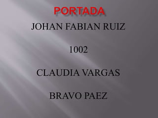 JOHAN FABIAN RUIZ
1002
CLAUDIA VARGAS
BRAVO PAEZ
 