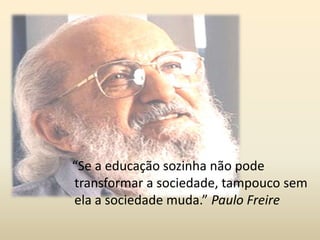 “Se a educação sozinha não pode
transformar a sociedade, tampouco sem
ela a sociedade muda.” Paulo Freire
 