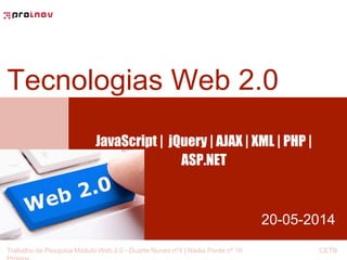 Tecnologias Web 2.0 
JavaScript | jQuery | AJAX | XML | PHP | 
20-05-2014 
ASP.NET 
Trabalho de Pesquisa Módulo Web 2.0 - Duarte Nunes nº4 | Nádia Ponte nº 16 CETB 
Proinov 
 