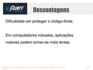 Desvantagens 
Dificuldade em proteger o código-fonte; 
Em computadores robustos, aplicações 
maiores podem tornar-se mais lentas. 
Trabalho de Pesquisa Módulo Web 2.0 - Duarte Nunes nº4 | Nádia Ponte nº 16 CETB 
Proinov 
 