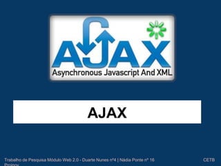 AJAX 
Trabalho de Pesquisa Módulo Web 2.0 - Duarte Nunes nº4 | Nádia Ponte nº 16 CETB 
Proinov 
 