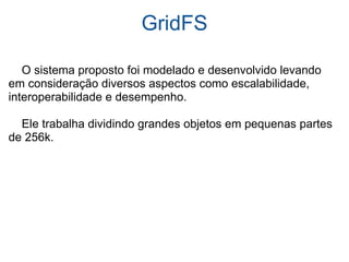 GridFS      O sistema proposto foi modelado e desenvolvido levando em consideração diversos aspectos como escalabilidade, interoperabilidade e desempenho.       Ele trabalha dividindo grandes objetos em pequenas partes de 256k. 