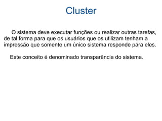 Cluster       O sistema deve executar funções ou realizar outras tarefas, de tal forma para que os usuários que os utilizam tenham a impressão que somente um único sistema responde para eles.      Este conceito é denominado transparência do sistema. 