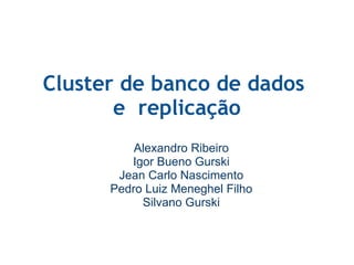 Cluster de banco de dados  e  replicação Alexandro Ribeiro Igor Bueno Gurski Jean Carlo Nascimento Pedro Luiz Meneghel Filho Silvano Gurski 