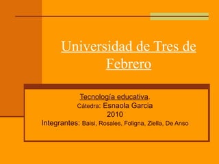 Universidad de Tres de Febrero Tecnología educativa . Cátedra : Esnaola Garcia 2010 Integrantes:  Baisi, Rosales, Foligna, Ziella, De Anso 
