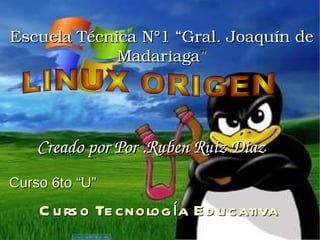 Creado por Por .Ruben Ruiz Diaz  Escuela Técnica N°1 “Gral. Joaquín de Madariaga ” Curso 6to “U” Curso Tecnología Educativa LINUX ORIGEN 