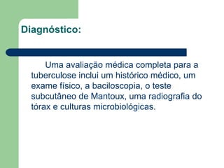 Diagnóstico: Uma avaliação médica completa para a tuberculose inclui um histórico médico, um exame físico, a baciloscopia, o teste subcutâneo de Mantoux, uma radiografia do tórax e culturas microbiológicas. 