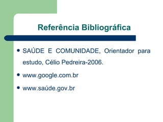 Referência Bibliográfica SAÚDE E COMUNIDADE, Orientador para estudo, Célio Pedreira-2006. www.google.com.br www.saúde.gov. br 