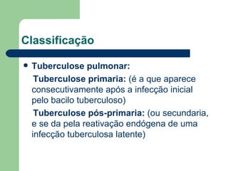 Classificação Tuberculose pulmonar: Tuberculose primaria:  (é a que aparece consecutivamente após a infecção inicial pelo bacilo tuberculoso) Tuberculose pós-primaria:  (ou secundaria, e se da pela reativação endógena de uma infecção tuberculosa latente) 