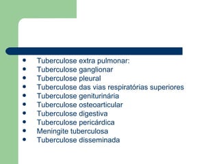 Tuberculose extra pulmonar: Tuberculose ganglionar Tuberculose pleural Tuberculose das vias respiratórias superiores Tuberculose geniturinária  Tuberculose osteoarticular  Tuberculose digestiva Tuberculose pericárdica Meningite tuberculosa  Tuberculose disseminada  