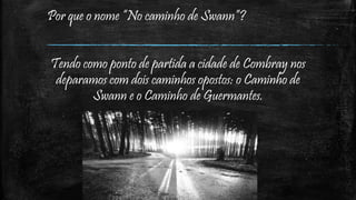 Por que o nome “No caminho de Swann”?
Tendo como ponto de partida a cidade de Combray nos
deparamos com dois caminhos opostos: o Caminho de
Swann e o Caminho de Guermantes.
 