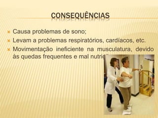 CONSEQUÊNCIAS
 Causa problemas de sono;
 Levam a problemas respiratórios, cardíacos, etc.
 Movimentação ineficiente na musculatura, devido
às quedas frequentes e mal nutrição;
 