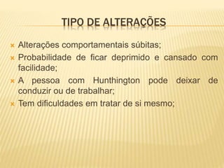 TIPO DE ALTERAÇÕES
 Alterações comportamentais súbitas;
 Probabilidade de ficar deprimido e cansado com
facilidade;
 A pessoa com Hunthington pode deixar de
conduzir ou de trabalhar;
 Tem dificuldades em tratar de si mesmo;
 