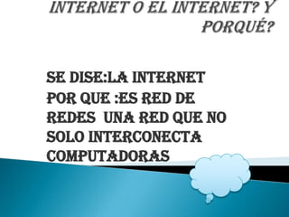 1.- ¿Cómo se dice: La internet o El Internet? y porqué? SE DISE:LA INTERNET POR QUE :ES RED DE REDES  UNA RED QUE NO SOLO INTERCONECTA COMPUTADORAS  