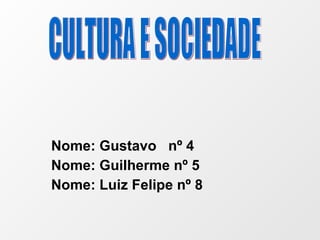 Nome: Gustavo  nº 4 Nome: Guilherme nº 5 Nome: Luiz Felipe nº 8 CULTURA E SOCIEDADE 