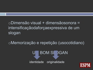 oDimensão visual + dimensãosonora =
intensificaçãodaforçaexpressiva de um
slogan

oMemorização e repetição (usocotidiano)

            UM BOM SLOGAN

          identidade   originalidade
 
