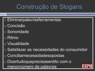 Construção de Slogans
 Eliminarpalavrasferramentas
 Concisão

 Sonoridade

 Ritmo

 Visualidade

 Satisfazer as necessidades do consumidor

 Conciliarnecessidadesopostas

 Dizertudoqueprecisaserdito com o

  menornúmero de palavras
 