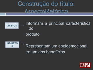 Construção do título:
            AspectoRetórico

DIRETOS
            Informam a principal característica
              do
            produto

INDIRETO
    S       Representam um apeloemocional,
            tratam dos benefícios
 