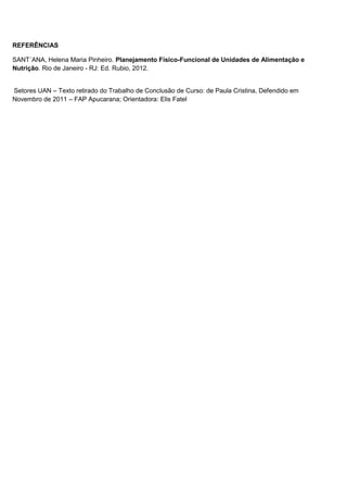 REFERÊNCIAS
SANT´ANA, Helena Maria Pinheiro. Planejamento Físico-Funcional de Unidades de Alimentação e
Nutrição. Rio de Janeiro - RJ: Ed. Rubio, 2012.
Setores UAN – Texto retirado do Trabalho de Conclusão de Curso: de Paula Cristina, Defendido em
Novembro de 2011 – FAP Apucarana; Orientadora: Elis Fatel
 
