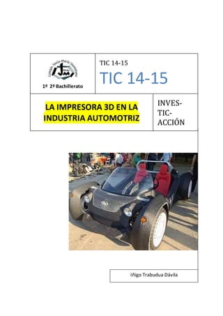 1º 2º Bachillerato
TIC 14-15
TIC 14-15
LA IMPRESORA 3D EN LA
INDUSTRIA AUTOMOTRIZ
INVES-
TIC-
ACCIÓN
Iñigo Trabudua Dávila
 