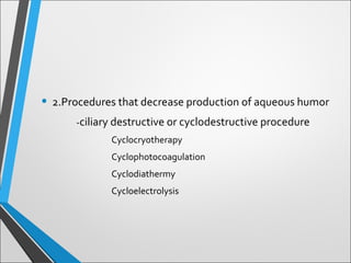 • 2.Procedures that decrease production of aqueous humor
-ciliary destructive or cyclodestructive procedure
Cyclocryotherapy
Cyclophotocoagulation
Cyclodiathermy
Cycloelectrolysis
 