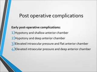 Post operative complications
Early post-operative complications:
1)Hypotony and shallow anterior chamber
2)Hypotony and deep anterior chamber
3)Elevated intraocular pressure and flat anterior chamber
4)Elevated intraocular pressure and deep anterior chamber
 