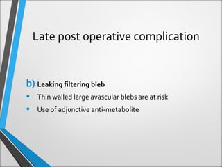 Late post operative complication
b) Leaking filtering bleb
• Thin walled large avascular blebs are at risk
• Use of adjunctive anti-metabolite
 