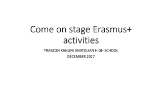 Come on stage Erasmus+
activities
TRABZON KANUNI ANATOLIAN HIGH SCHOOL
DECEMBER 2017
 