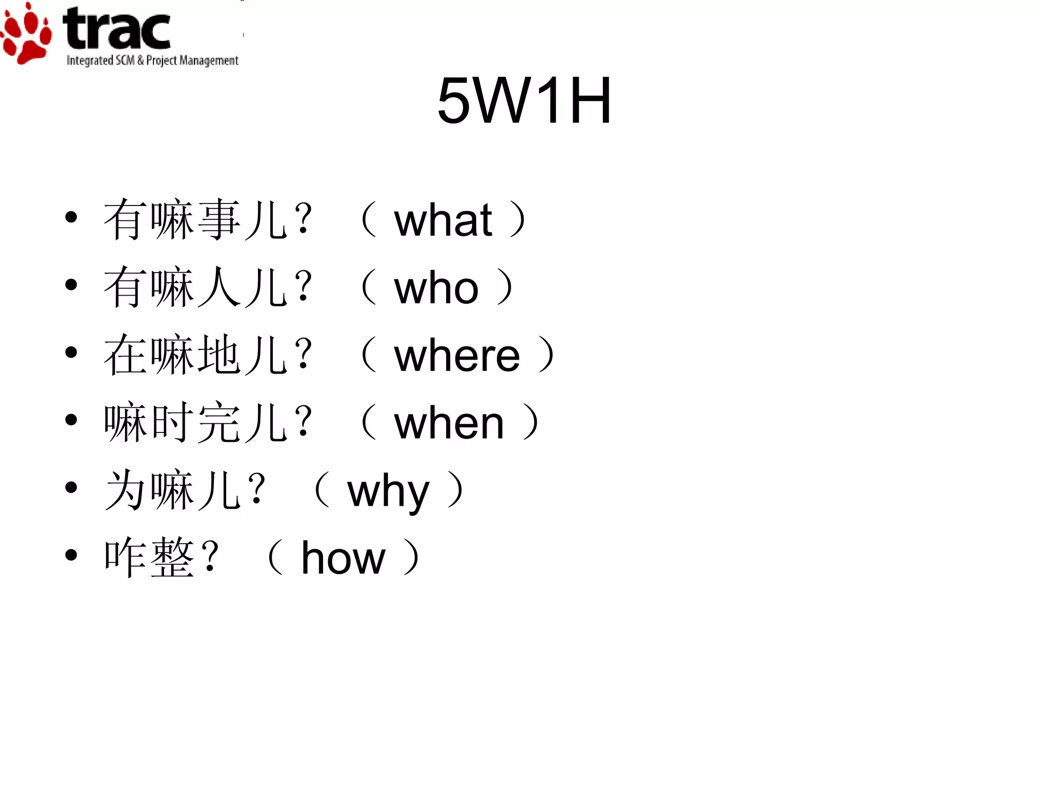 5W1H 有嘛事儿？（ what ） 有嘛人儿？（ who ） 在嘛地儿？（ where ） 嘛时完儿？（ when ） 为嘛儿？（ why ） 咋整？（ how ） 