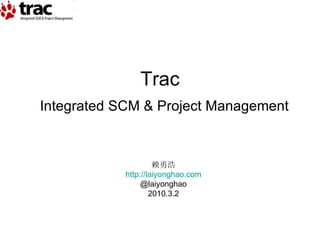 Integrated SCM & Project Management Trac 赖勇浩 http://laiyonghao.com @laiyonghao 2010.3.2 