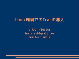 Linux環境でのTracの導入

      いわい (iwaim)
   iwaim.sub@gmail.com
      Twitter: iwaim
 