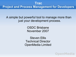 Trac
Project and Process Management for Developers


  A simple but powerful tool to manage more than
          just your development process.

                OSDC Brisbane
                November 2007

                  Steven Ellis
               Technical Director
               OpenMedia Limited

                                    OpenMedia