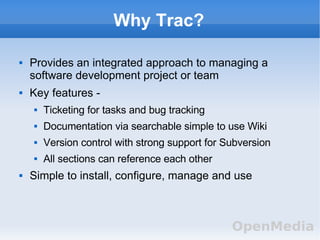 Why Trac? <ul><li>Provides an integrated approach to managing a software development project or team </li></ul><ul><li>Key...