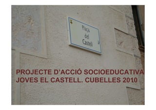 PROJECTE D’ACCIÓ SOCIOEDUCATIVA .
JOVES EL CASTELL. CUBELLES 2010
 
